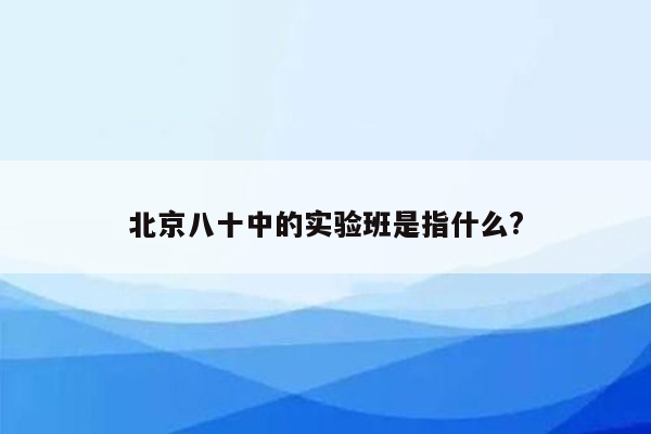 北京八十中的实验班是指什么?