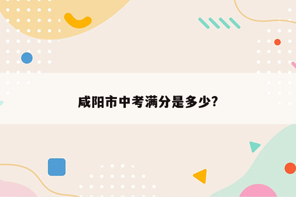 咸阳市中考满分是多少?