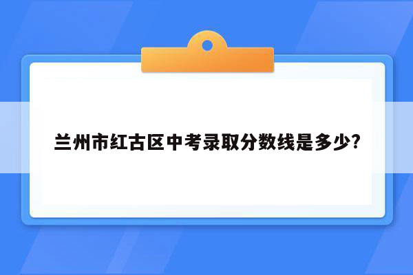 兰州市红古区中考录取分数线是多少?