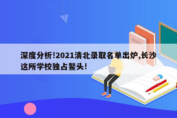 深度分析!2021清北录取名单出炉,长沙这所学校独占鳌头!