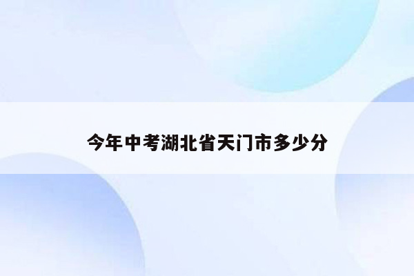 今年中考湖北省天门市多少分