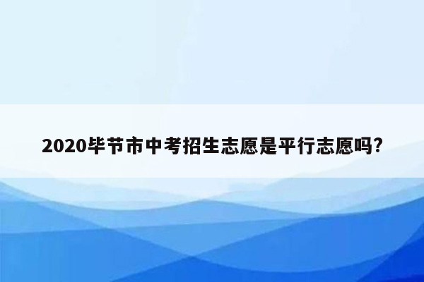 2020毕节市中考招生志愿是平行志愿吗?