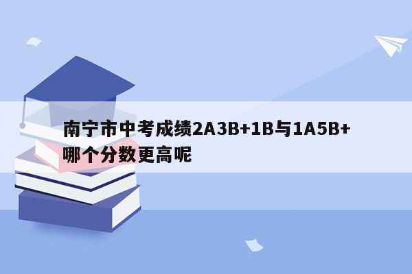 南宁市中考成绩2A3B+1B与1A5B+哪个分数更高呢