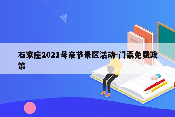 石家庄2021母亲节景区活动-门票免费政策