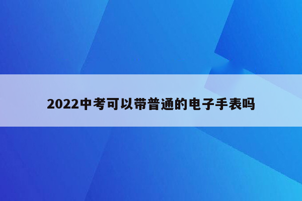 2022中考可以带普通的电子手表吗