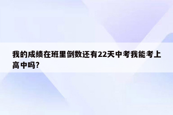 我的成绩在班里倒数还有22天中考我能考上高中吗?