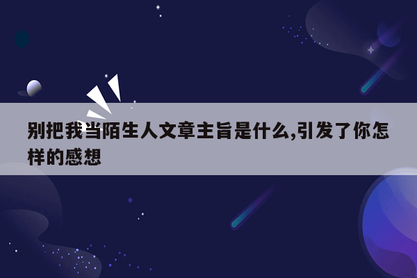 别把我当陌生人文章主旨是什么,引发了你怎样的感想