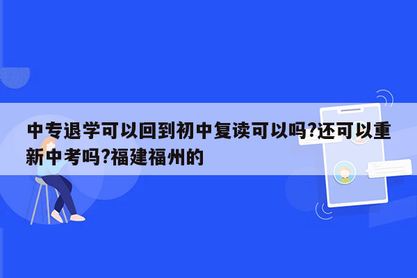 中专退学可以回到初中复读可以吗?还可以重新中考吗?福建福州的