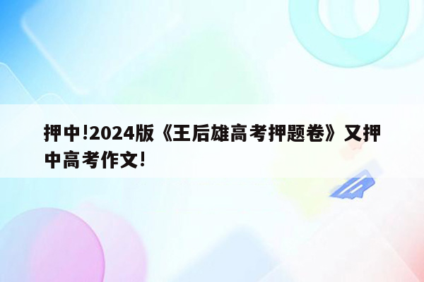 押中!2024版《王后雄高考押题卷》又押中高考作文!