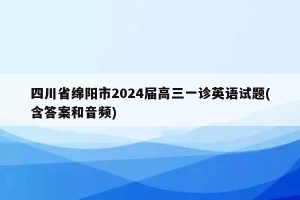 四川省绵阳市2024届高三一诊英语试题(含答案和音频)