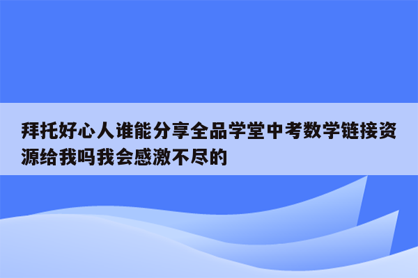 拜托好心人谁能分享全品学堂中考数学链接资源给我吗我会感激不尽的