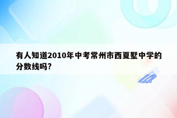 有人知道2010年中考常州市西夏墅中学的分数线吗?