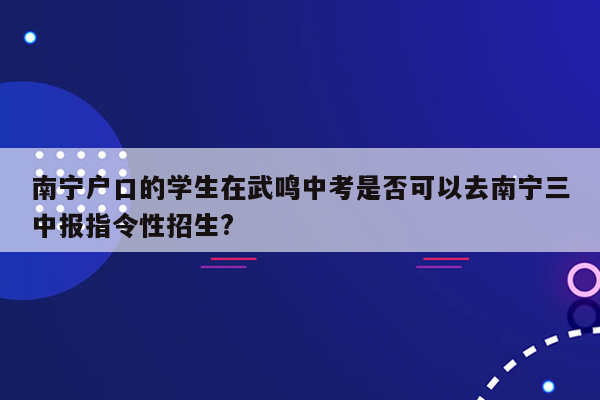 南宁户口的学生在武鸣中考是否可以去南宁三中报指令性招生?