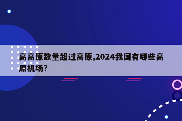 高高原数量超过高原,2024我国有哪些高原机场?