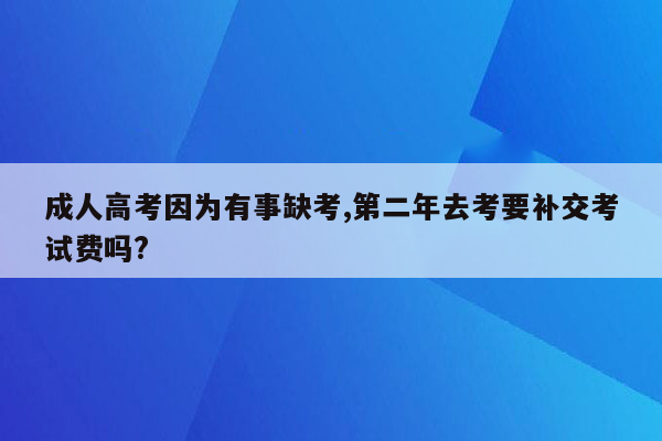 成人高考因为有事缺考,第二年去考要补交考试费吗?