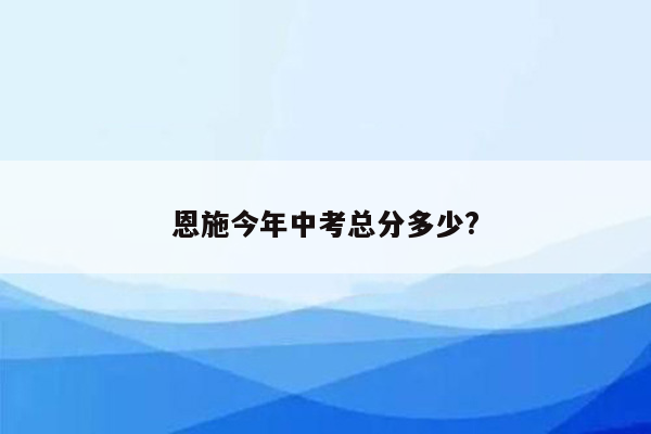 恩施今年中考总分多少?