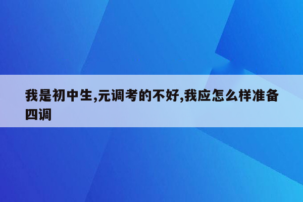 我是初中生,元调考的不好,我应怎么样准备四调