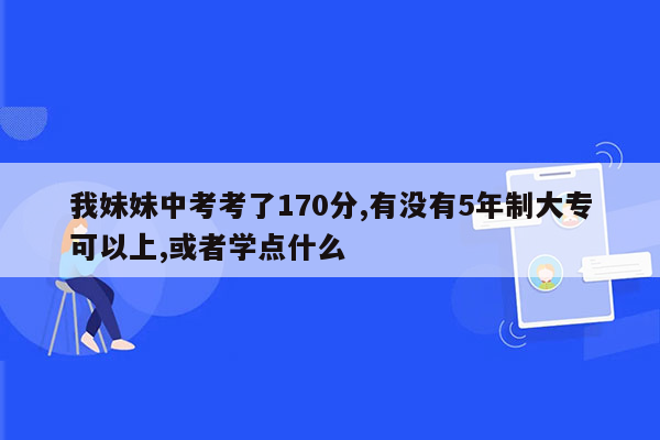 我妹妹中考考了170分,有没有5年制大专可以上,或者学点什么