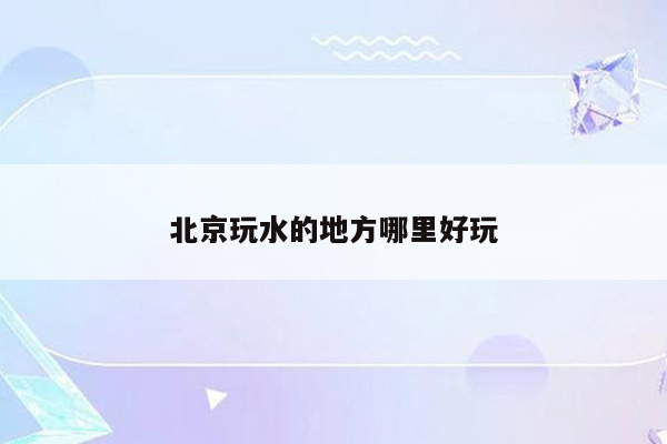 北京玩水的地方哪里好玩