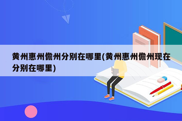 黄州惠州儋州分别在哪里(黄州惠州儋州现在分别在哪里)