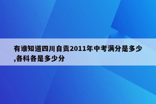 有谁知道四川自贡2011年中考满分是多少,各科各是多少分