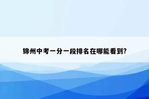 锦州中考一分一段排名在哪能看到?