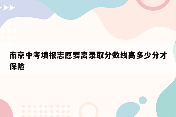 南京中考填报志愿要离录取分数线高多少分才保险
