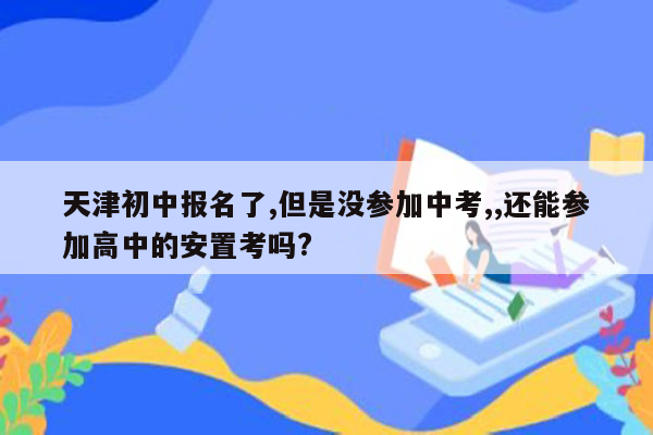 天津初中报名了,但是没参加中考,,还能参加高中的安置考吗?