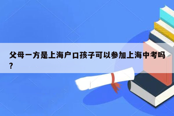 父母一方是上海户口孩子可以参加上海中考吗?