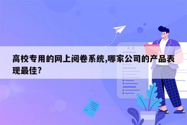 高校专用的网上阅卷系统,哪家公司的产品表现最佳?