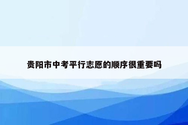 贵阳市中考平行志愿的顺序很重要吗