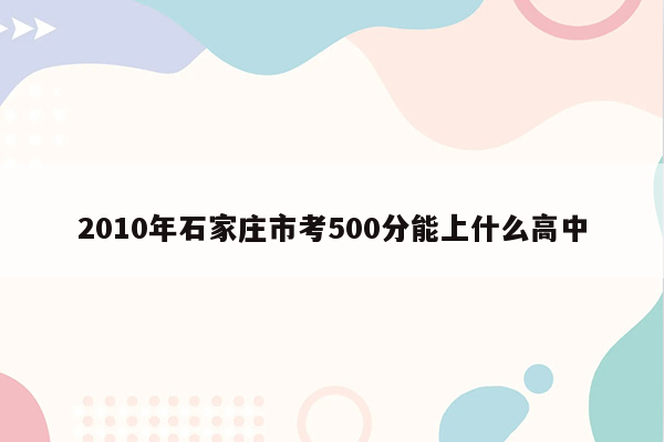 2010年石家庄市考500分能上什么高中