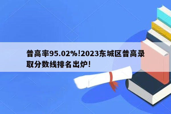 普高率95.02%!2023东城区普高录取分数线排名出炉!