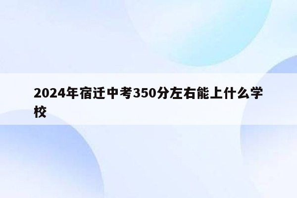 2024年宿迁中考350分左右能上什么学校
