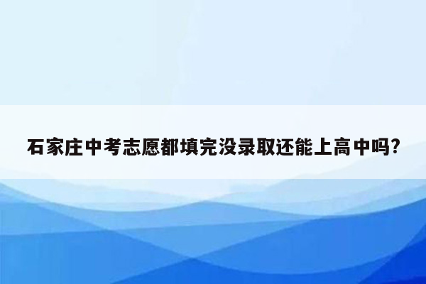石家庄中考志愿都填完没录取还能上高中吗?