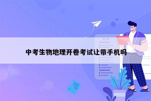 中考生物地理开卷考试让带手机吗