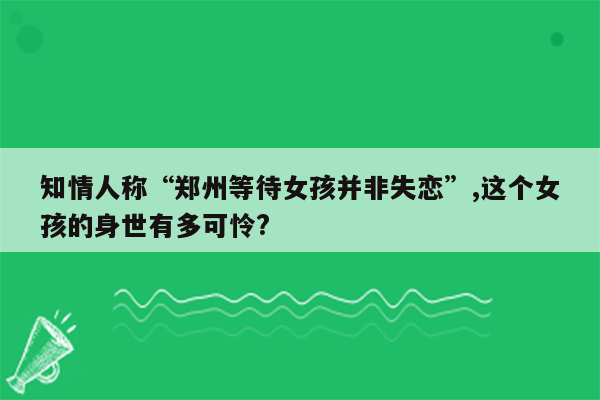 知情人称“郑州等待女孩并非失恋”,这个女孩的身世有多可怜?