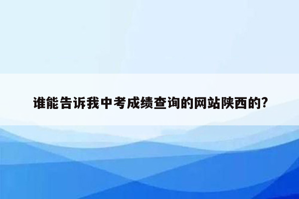 谁能告诉我中考成绩查询的网站陕西的?