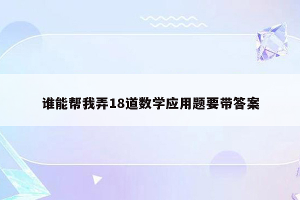 谁能帮我弄18道数学应用题要带答案