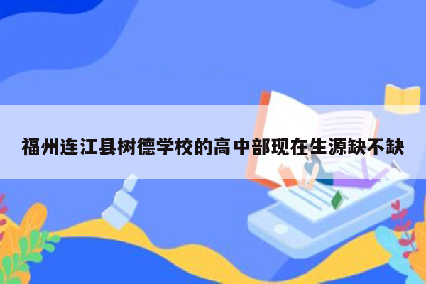 福州连江县树德学校的高中部现在生源缺不缺