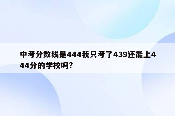 中考分数线是444我只考了439还能上444分的学校吗?