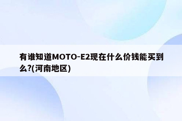 有谁知道MOTO-E2现在什么价钱能买到么?(河南地区)