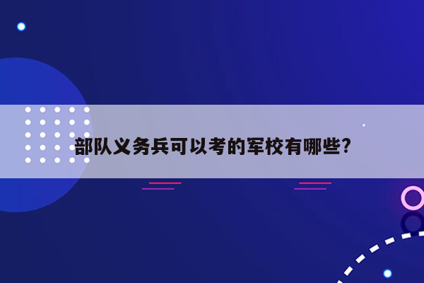 部队义务兵可以考的军校有哪些?