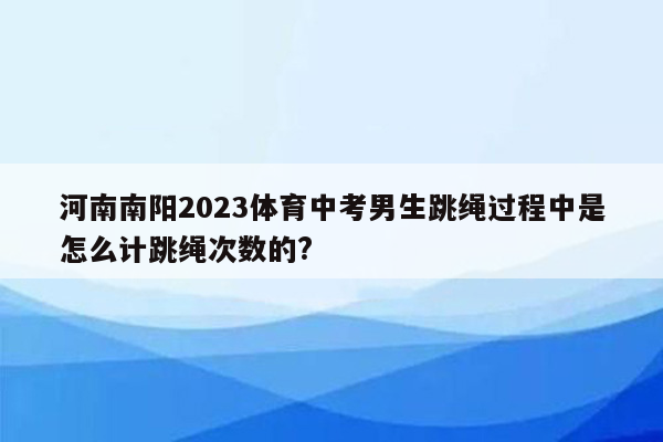 河南南阳2023体育中考男生跳绳过程中是怎么计跳绳次数的?