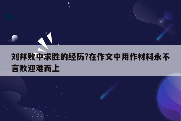 刘邦败中求胜的经历?在作文中用作材料永不言败迎难而上