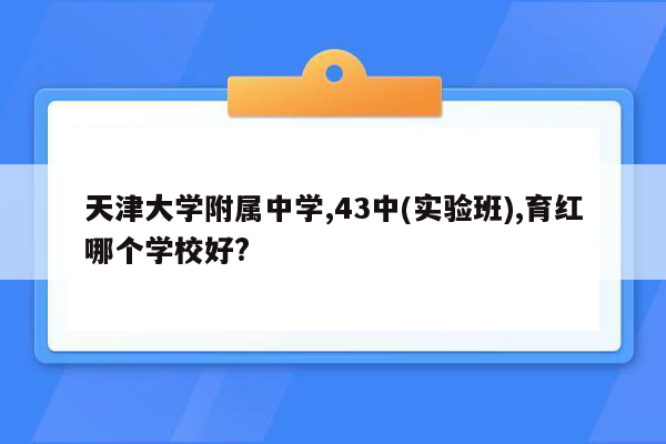 天津大学附属中学,43中(实验班),育红哪个学校好?