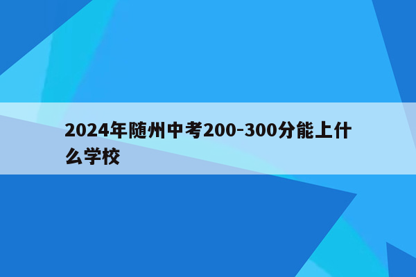 2024年随州中考200-300分能上什么学校