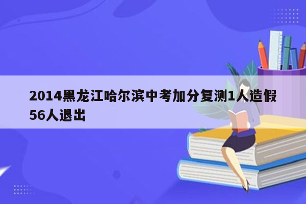 2014黑龙江哈尔滨中考加分复测1人造假56人退出