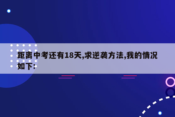 距离中考还有18天,求逆袭方法,我的情况如下: