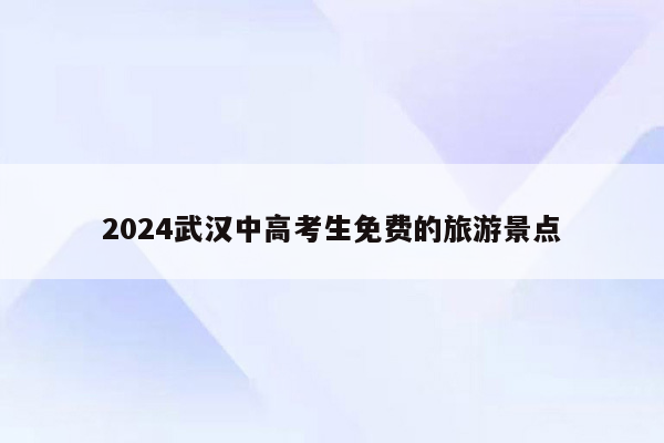 2024武汉中高考生免费的旅游景点
